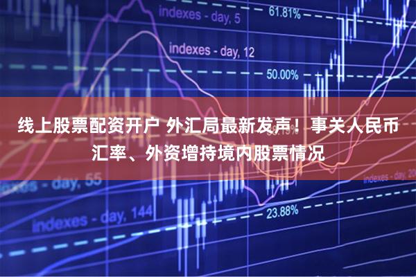 线上股票配资开户 外汇局最新发声！事关人民币汇率、外资增持境内股票情况