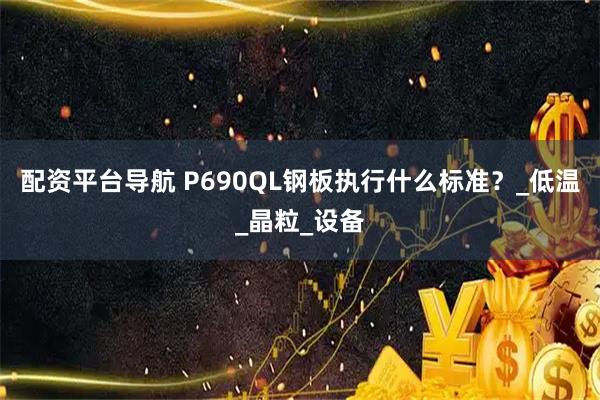 配资平台导航 P690QL钢板执行什么标准？_低温_晶粒_设备