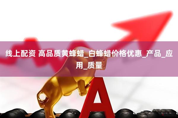线上配资 高品质黄蜂蜡_白蜂蜡价格优惠_产品_应用_质量