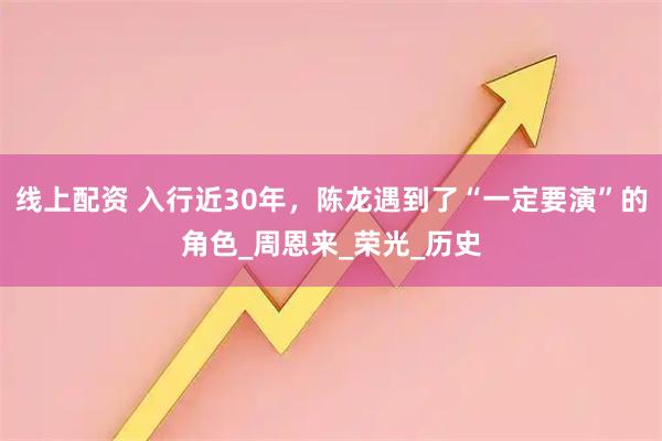 线上配资 入行近30年，陈龙遇到了“一定要演”的角色_周恩来_荣光_历史