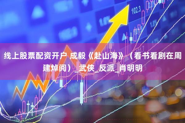 线上股票配资开户 成毅《赴山海》（看书看剧在周建焯阅）_武侠_反派_肖明明