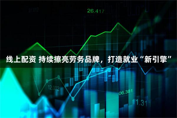 线上配资 持续擦亮劳务品牌，打造就业“新引擎”