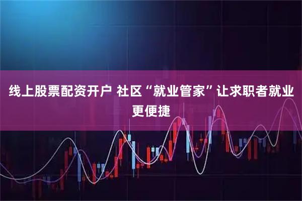 线上股票配资开户 社区“就业管家”让求职者就业更便捷