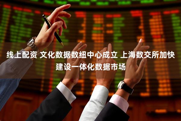 线上配资 文化数据数纽中心成立 上海数交所加快建设一体化数据市场