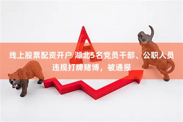 线上股票配资开户 湖北5名党员干部、公职人员违规打牌赌博，被通报