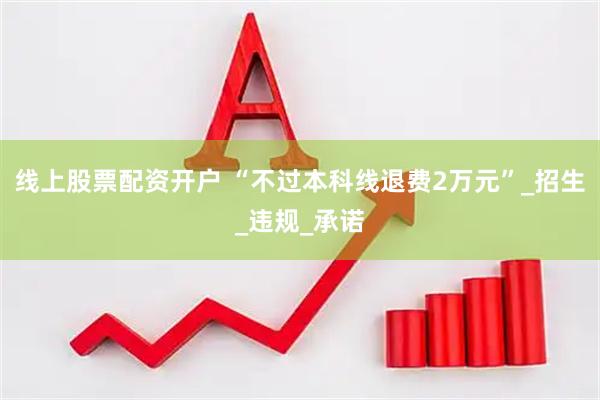 线上股票配资开户 “不过本科线退费2万元”_招生_违规_承诺