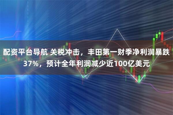 配资平台导航 关税冲击，丰田第一财季净利润暴跌37%，预计全年利润减少近100亿美元