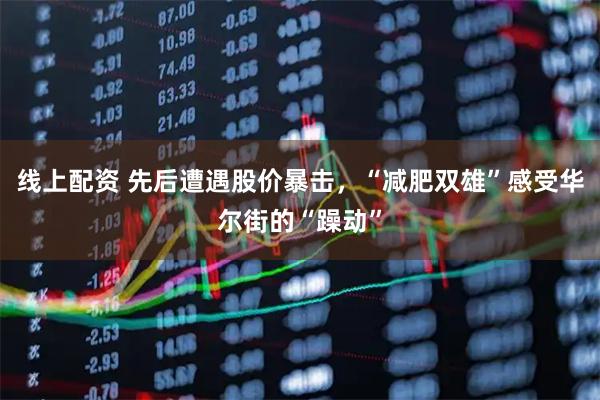 线上配资 先后遭遇股价暴击，“减肥双雄”感受华尔街的“躁动”
