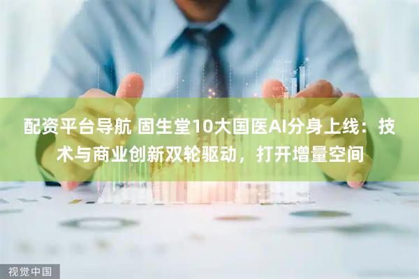 配资平台导航 固生堂10大国医AI分身上线：技术与商业创新双轮驱动，打开增量空间