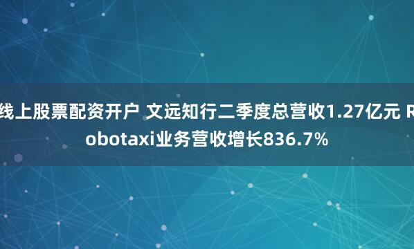线上股票配资开户 文远知行二季度总营收1.27亿元 Robotaxi业务营收增长836.7%