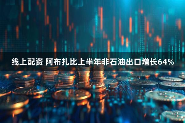 线上配资 阿布扎比上半年非石油出口增长64%