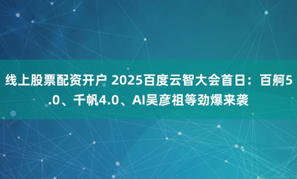 线上股票配资开户 2025百度云智大会首日：百舸5.0、千帆4.0、AI吴彦祖等劲爆来袭