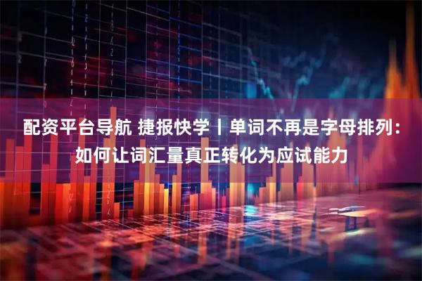 配资平台导航 捷报快学丨单词不再是字母排列：如何让词汇量真正转化为应试能力