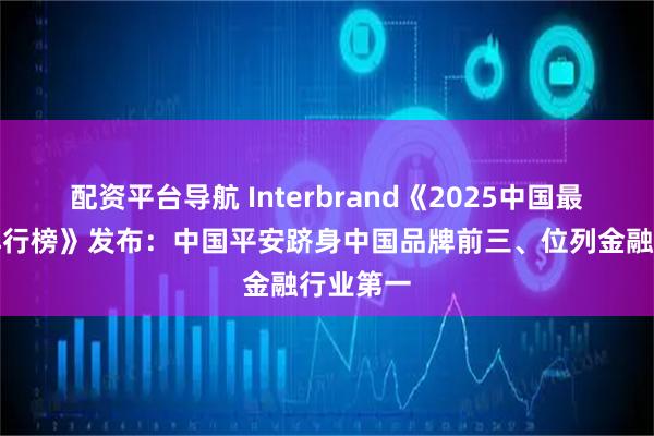 配资平台导航 Interbrand《2025中国最佳品牌排行榜》发布：中国平安跻身中国品牌前三、位列金融行业第一