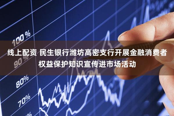 线上配资 民生银行潍坊高密支行开展金融消费者权益保护知识宣传进市场活动