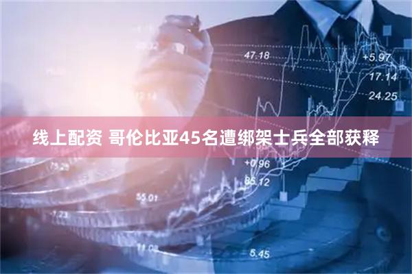 线上配资 哥伦比亚45名遭绑架士兵全部获释