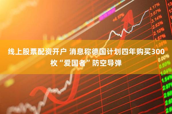 线上股票配资开户 消息称德国计划四年购买300枚“爱国者”防空导弹