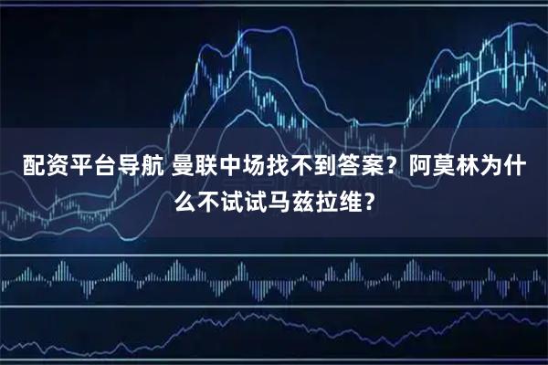 配资平台导航 曼联中场找不到答案？阿莫林为什么不试试马兹拉维？