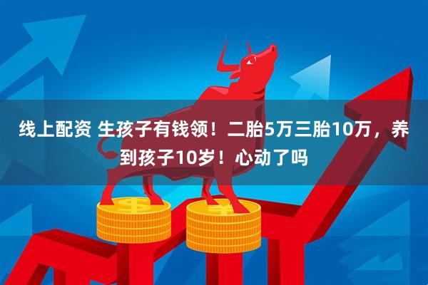 线上配资 生孩子有钱领！二胎5万三胎10万，养到孩子10岁！心动了吗