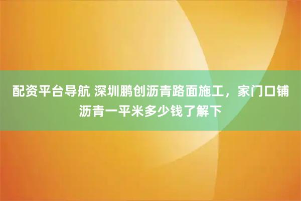 配资平台导航 深圳鹏创沥青路面施工，家门口铺沥青一平米多少钱了解下