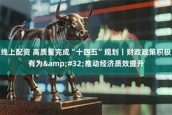 线上配资 高质量完成“十四五”规划丨财政政策积极有为 推动经济质效提升