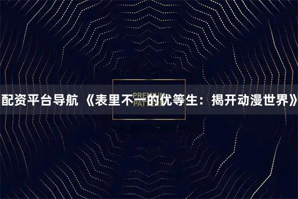 配资平台导航 《表里不一的优等生：揭开动漫世界》