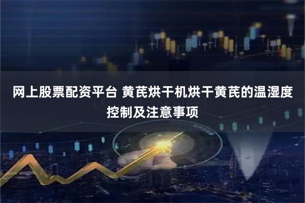 网上股票配资平台 黄芪烘干机烘干黄芪的温湿度控制及注意事项