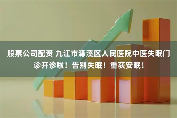 股票公司配资 九江市濂溪区人民医院中医失眠门诊开诊啦！告别失眠！重获安眠！