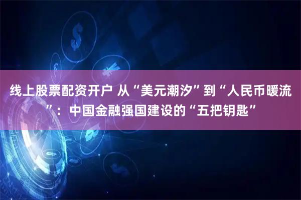线上股票配资开户 从“美元潮汐”到“人民币暖流”：中国金融强国建设的“五把钥匙”