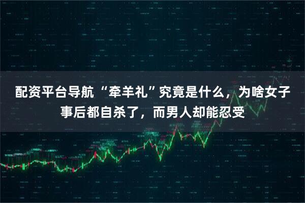 配资平台导航 “牵羊礼”究竟是什么，为啥女子事后都自杀了，而男人却能忍受