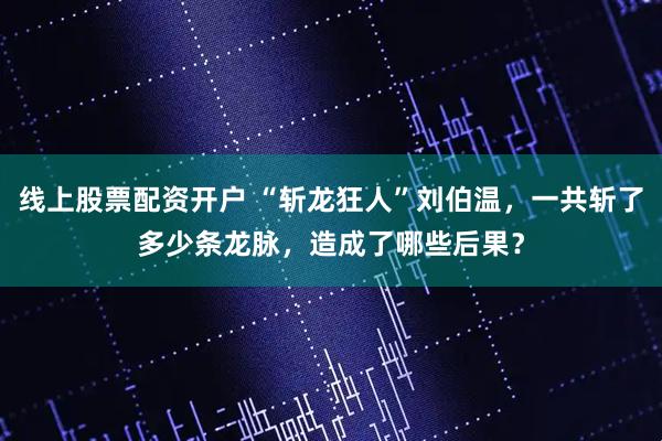 线上股票配资开户 “斩龙狂人”刘伯温，一共斩了多少条龙脉，造成了哪些后果？