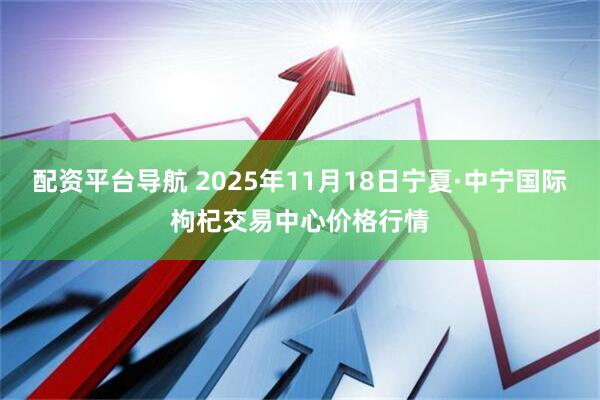 配资平台导航 2025年11月18日宁夏·中宁国际枸杞交易中心价格行情
