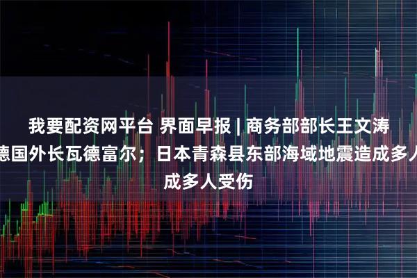 我要配资网平台 界面早报 | 商务部部长王文涛会见德国外长瓦德富尔；日本青森县东部海域地震造成多人受伤