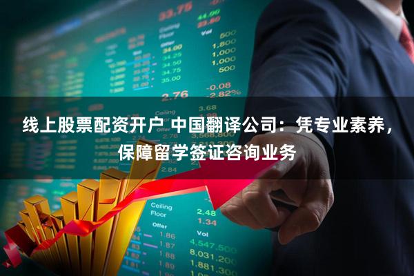 线上股票配资开户 中国翻译公司：凭专业素养，保障留学签证咨询业务