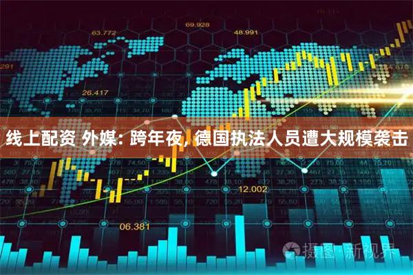 线上配资 外媒: 跨年夜, 德国执法人员遭大规模袭击