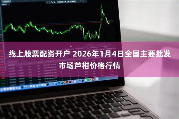 线上股票配资开户 2026年1月4日全国主要批发市场芦柑价格行情