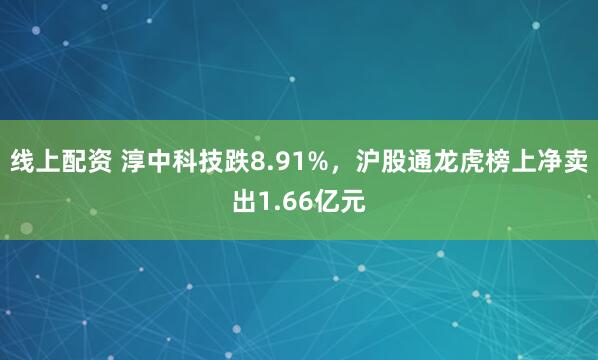 线上配资 淳中科技跌8.91%，沪股通龙虎榜上净卖出1.66亿元