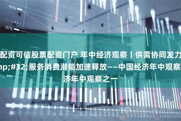 配资可信股票配资门户 年中经济观察丨供需协同发力 服务消费潜能加速释放——中国经济年中观察之一